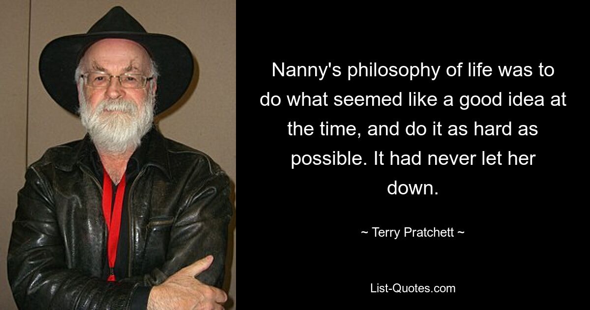 Nanny's philosophy of life was to do what seemed like a good idea at the time, and do it as hard as possible. It had never let her down. — © Terry Pratchett