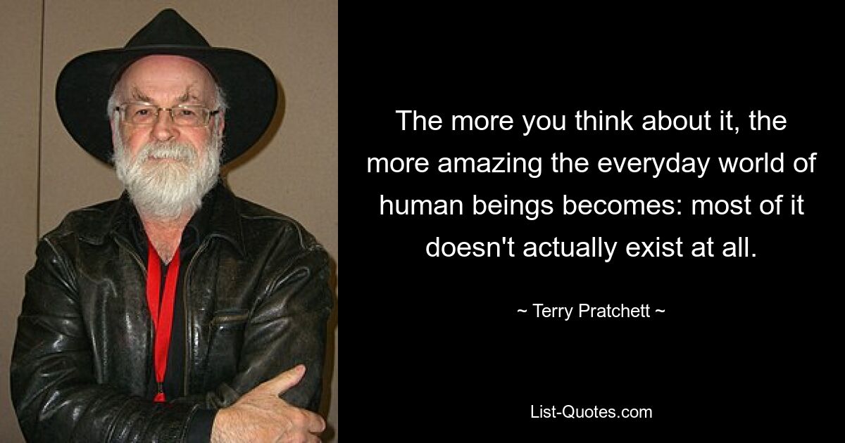 The more you think about it, the more amazing the everyday world of human beings becomes: most of it doesn't actually exist at all. — © Terry Pratchett