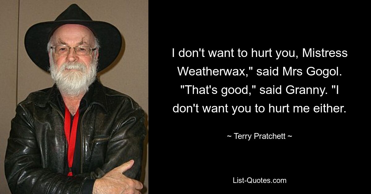 I don't want to hurt you, Mistress Weatherwax," said Mrs Gogol. "That's good," said Granny. "I don't want you to hurt me either. — © Terry Pratchett