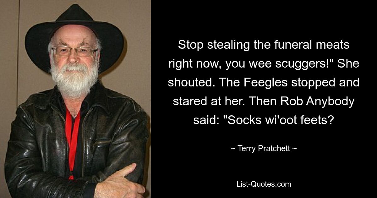 Stop stealing the funeral meats right now, you wee scuggers!" She shouted. The Feegles stopped and stared at her. Then Rob Anybody said: "Socks wi'oot feets? — © Terry Pratchett