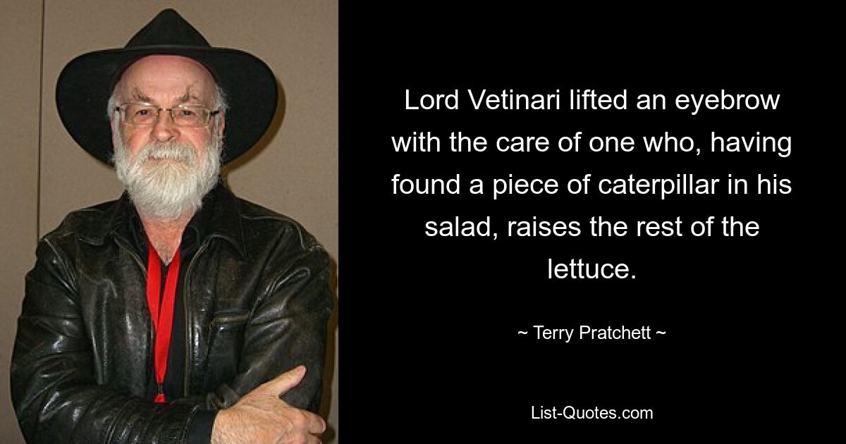 Lord Vetinari lifted an eyebrow with the care of one who, having found a piece of caterpillar in his salad, raises the rest of the lettuce. — © Terry Pratchett