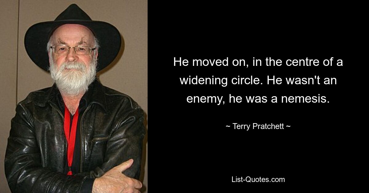 He moved on, in the centre of a widening circle. He wasn't an enemy, he was a nemesis. — © Terry Pratchett