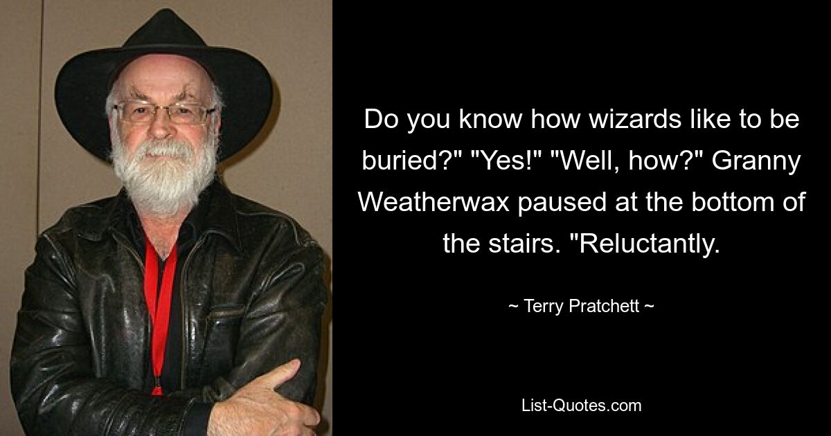 Do you know how wizards like to be buried?" "Yes!" "Well, how?" Granny Weatherwax paused at the bottom of the stairs. "Reluctantly. — © Terry Pratchett