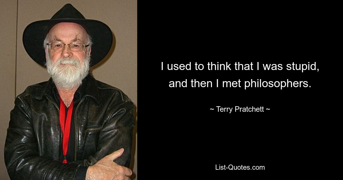 I used to think that I was stupid, and then I met philosophers. — © Terry Pratchett