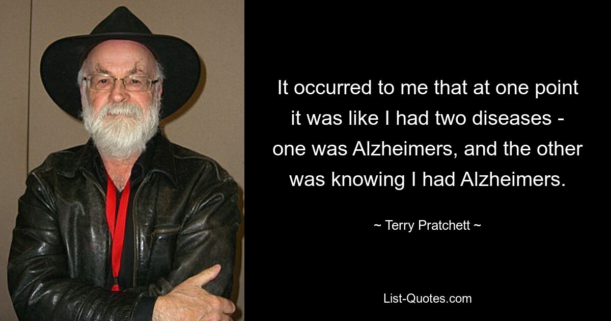 It occurred to me that at one point it was like I had two diseases - one was Alzheimers, and the other was knowing I had Alzheimers. — © Terry Pratchett