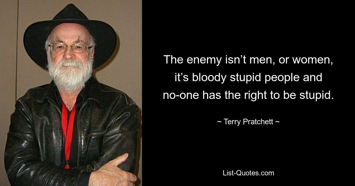 The enemy isn’t men, or women, it’s bloody stupid people and no-one has the right to be stupid. — © Terry Pratchett