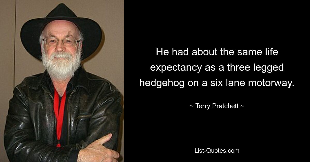 He had about the same life expectancy as a three legged hedgehog on a six lane motorway. — © Terry Pratchett