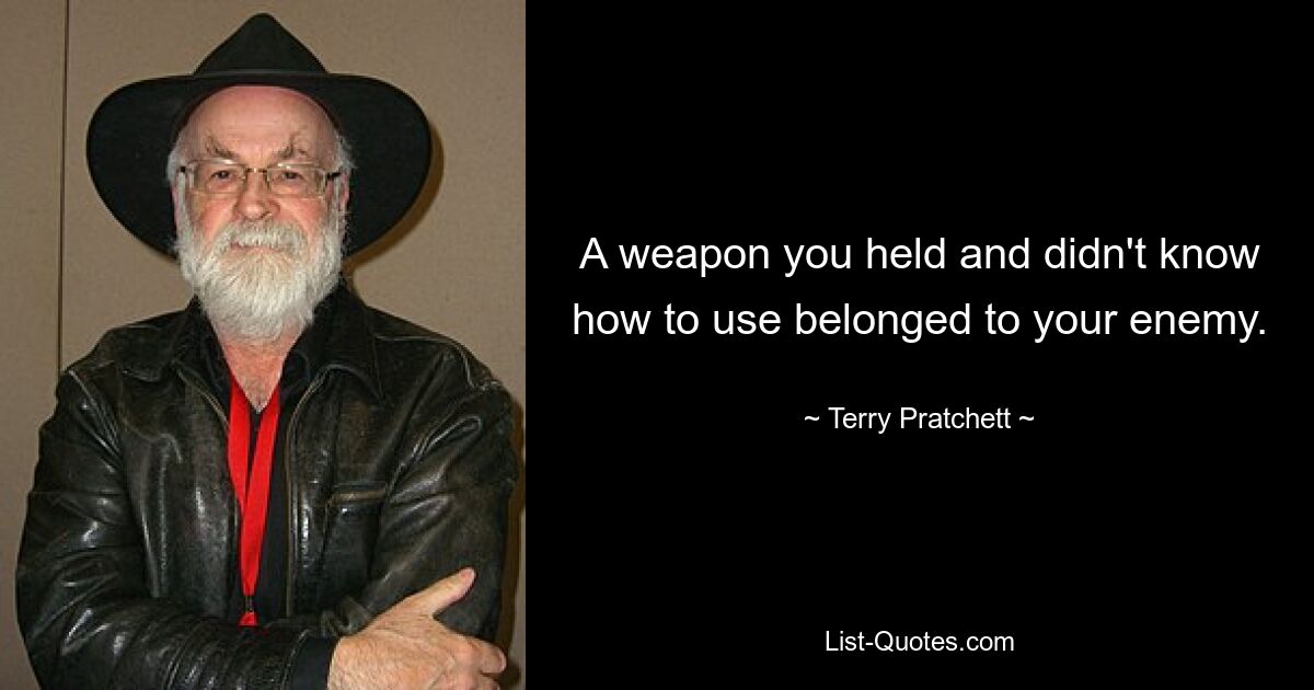 A weapon you held and didn't know how to use belonged to your enemy. — © Terry Pratchett