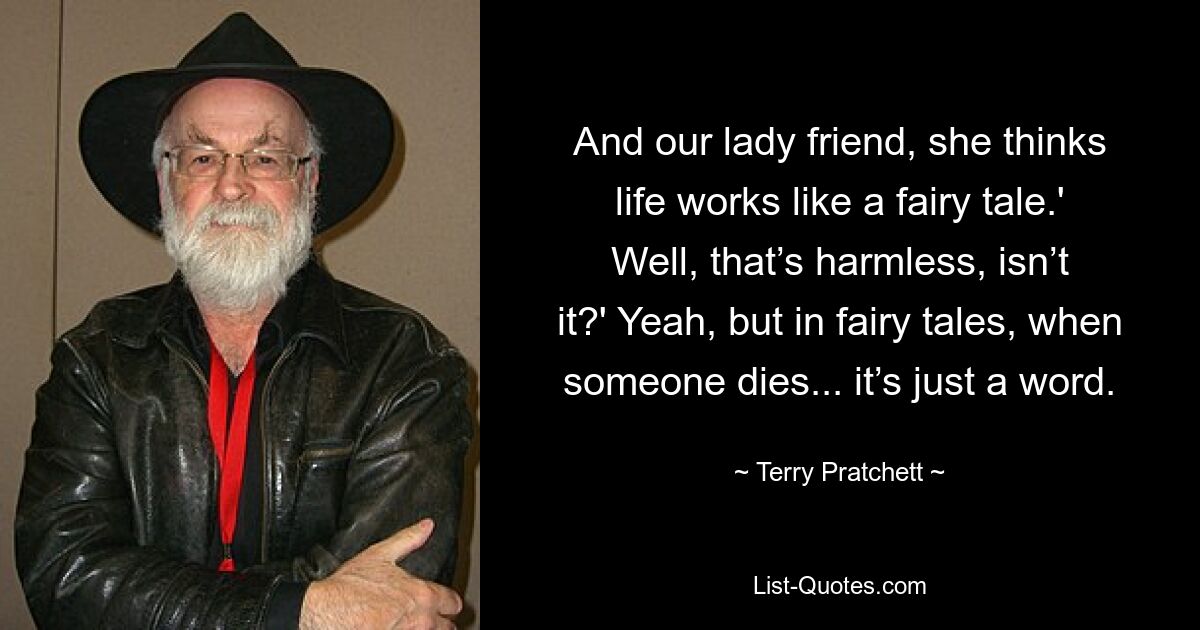 And our lady friend, she thinks life works like a fairy tale.' Well, that’s harmless, isn’t it?' Yeah, but in fairy tales, when someone dies... it’s just a word. — © Terry Pratchett