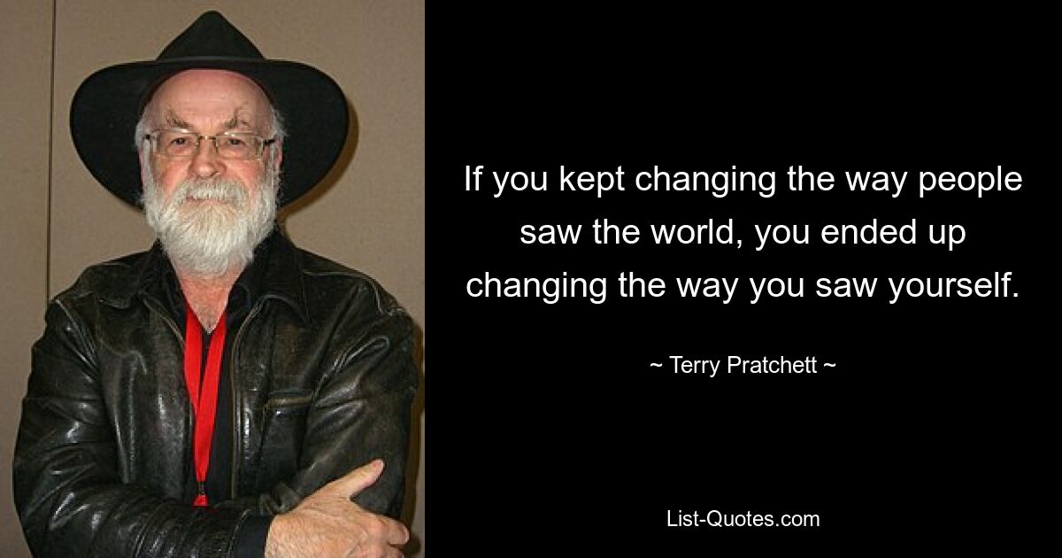 If you kept changing the way people saw the world, you ended up changing the way you saw yourself. — © Terry Pratchett