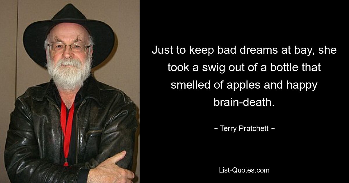 Just to keep bad dreams at bay, she took a swig out of a bottle that smelled of apples and happy brain-death. — © Terry Pratchett