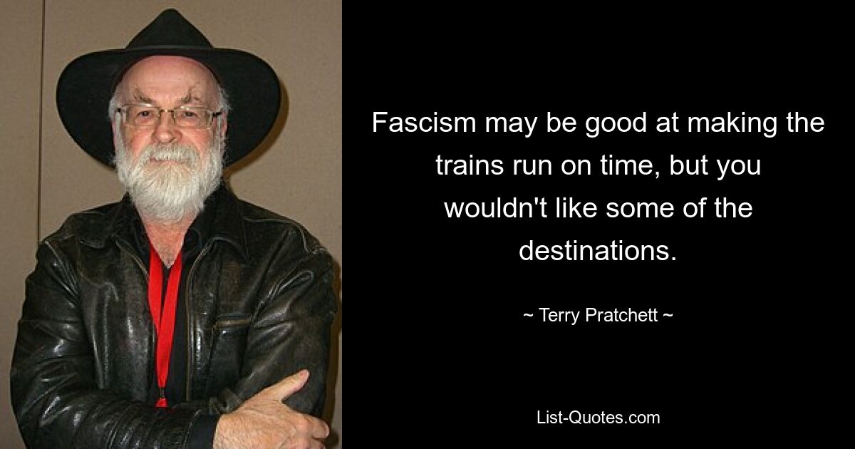 Fascism may be good at making the trains run on time, but you wouldn't like some of the destinations. — © Terry Pratchett