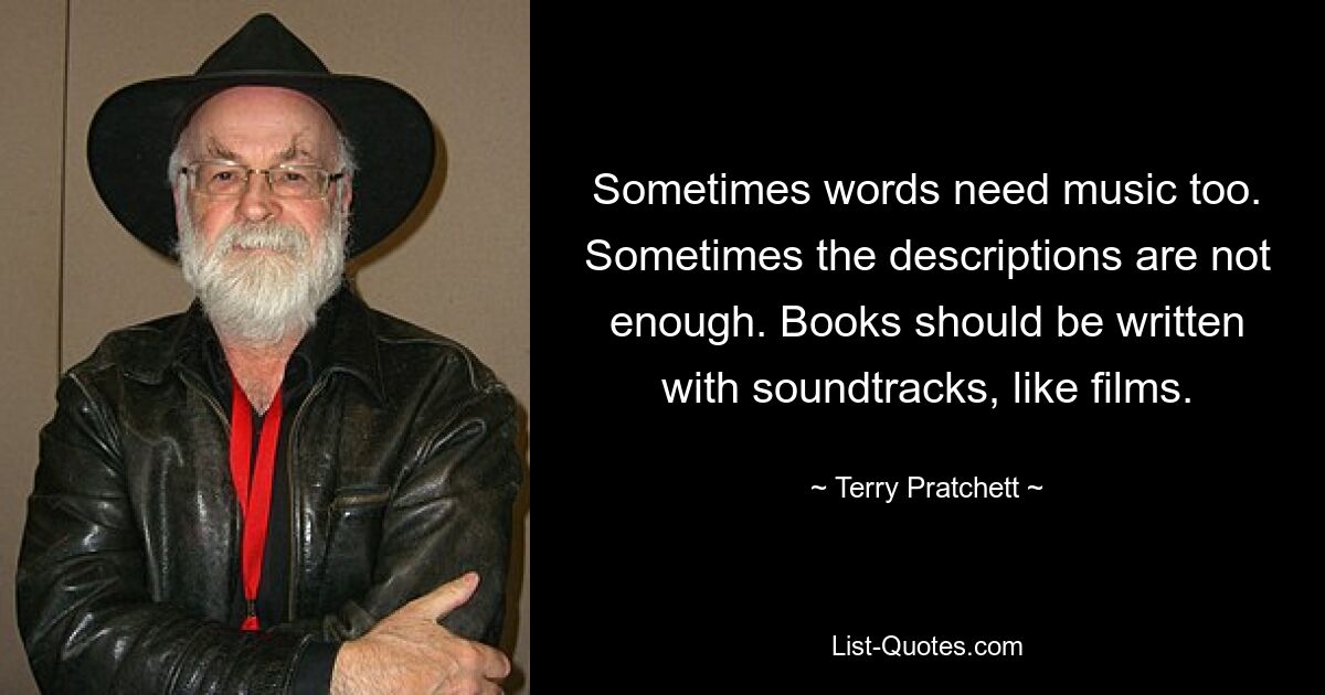 Sometimes words need music too. Sometimes the descriptions are not enough. Books should be written with soundtracks, like films. — © Terry Pratchett