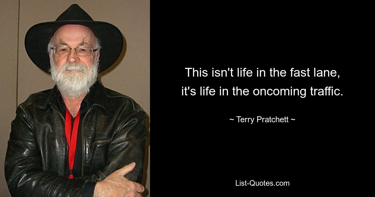 This isn't life in the fast lane, it's life in the oncoming traffic. — © Terry Pratchett