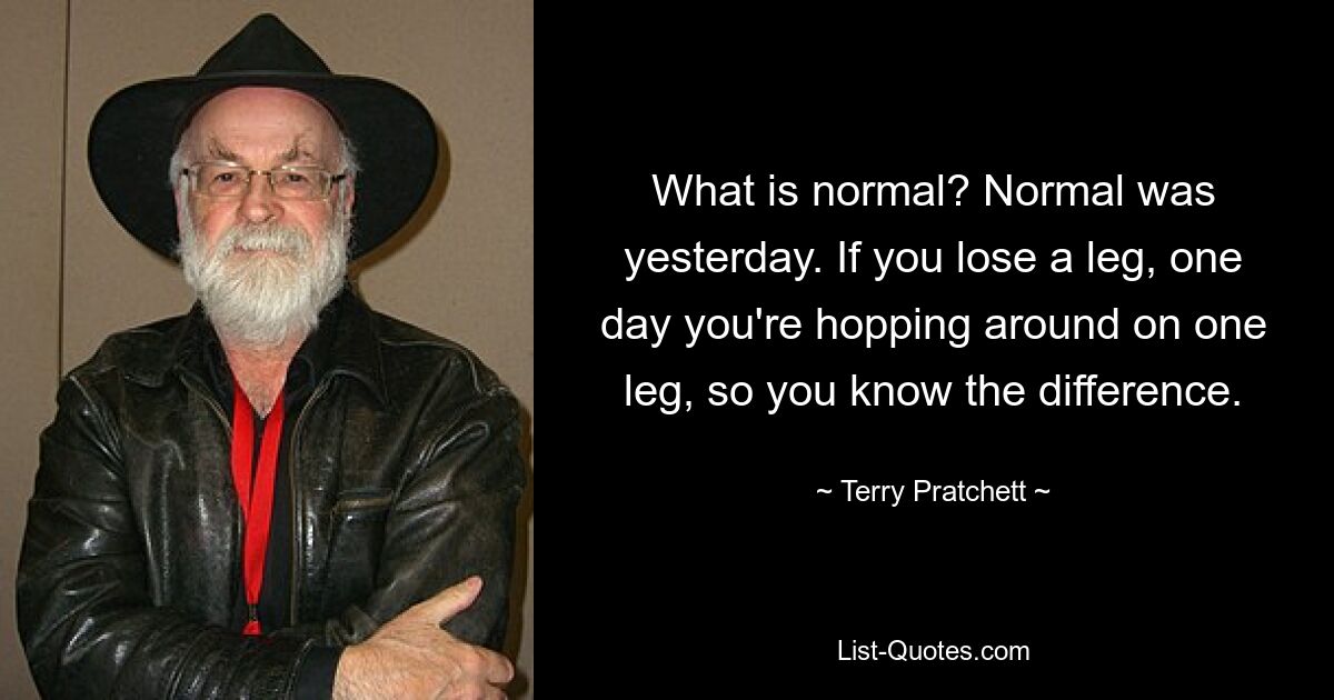 What is normal? Normal was yesterday. If you lose a leg, one day you're hopping around on one leg, so you know the difference. — © Terry Pratchett