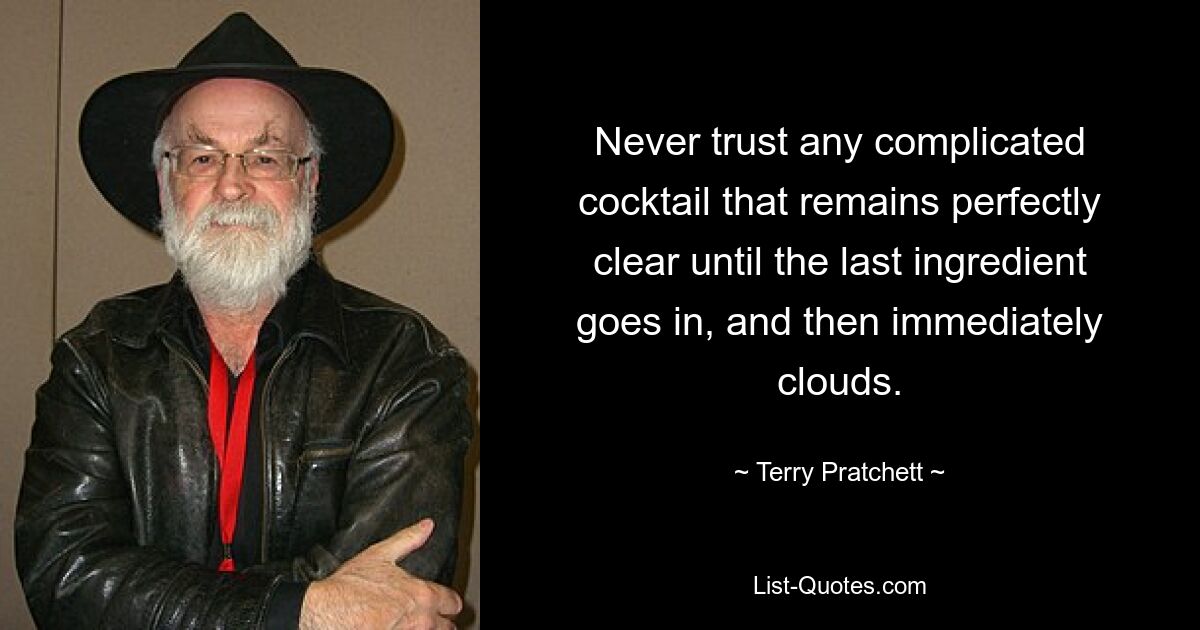 Never trust any complicated cocktail that remains perfectly clear until the last ingredient goes in, and then immediately clouds. — © Terry Pratchett