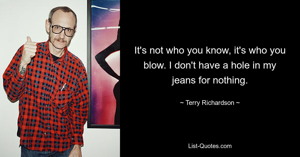 It's not who you know, it's who you blow. I don't have a hole in my jeans for nothing. — © Terry Richardson