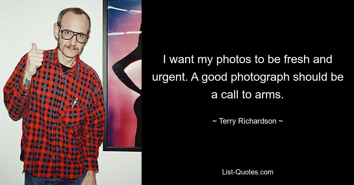 I want my photos to be fresh and urgent. A good photograph should be a call to arms. — © Terry Richardson