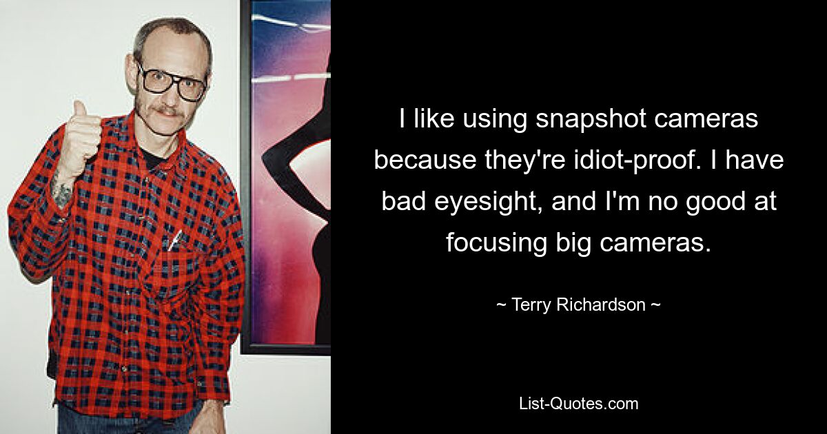 I like using snapshot cameras because they're idiot-proof. I have bad eyesight, and I'm no good at focusing big cameras. — © Terry Richardson