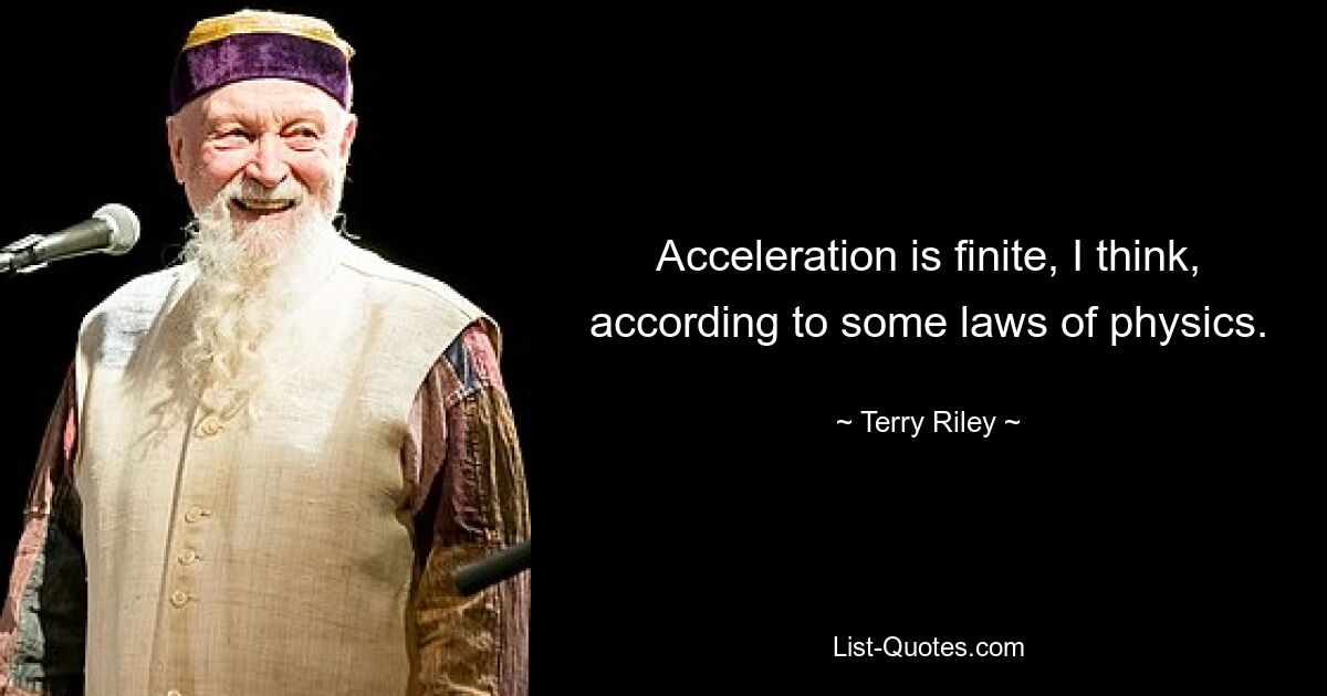 Acceleration is finite, I think, according to some laws of physics. — © Terry Riley