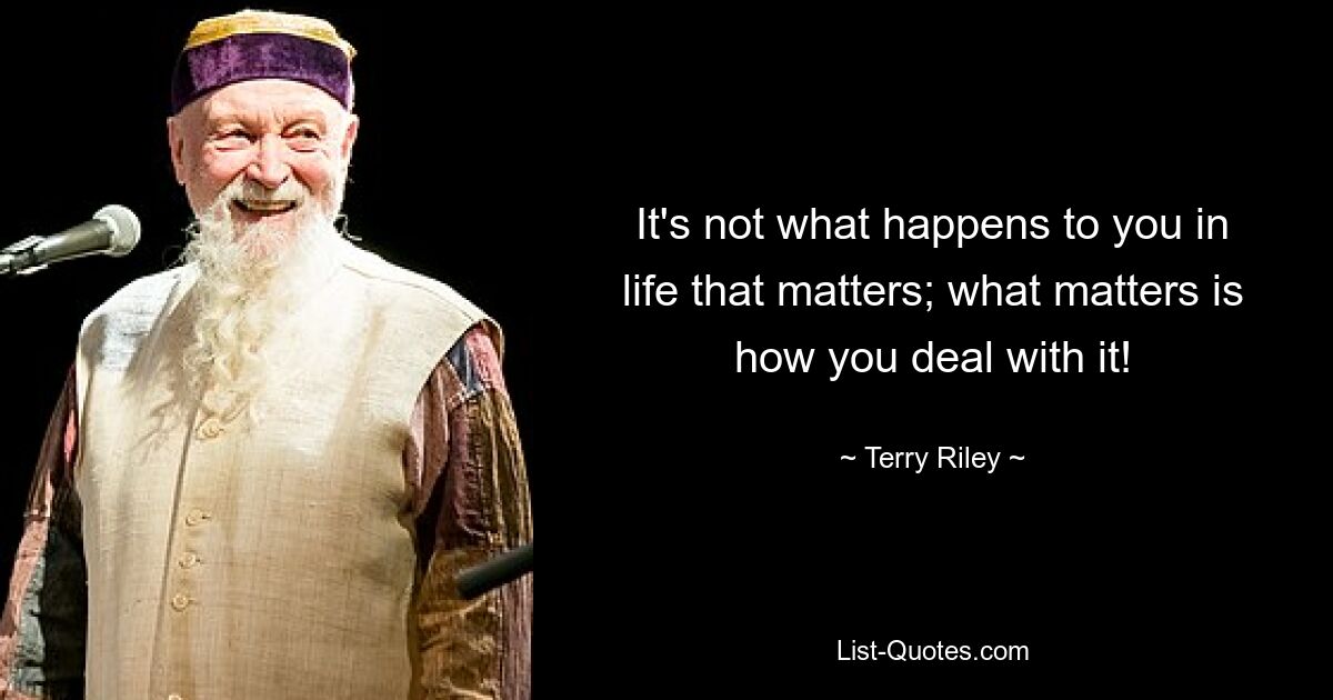 It's not what happens to you in life that matters; what matters is how you deal with it! — © Terry Riley