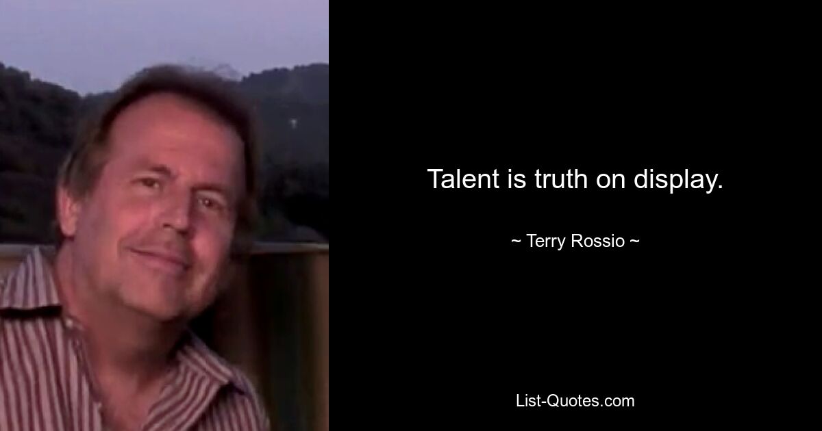 Talent is truth on display. — © Terry Rossio