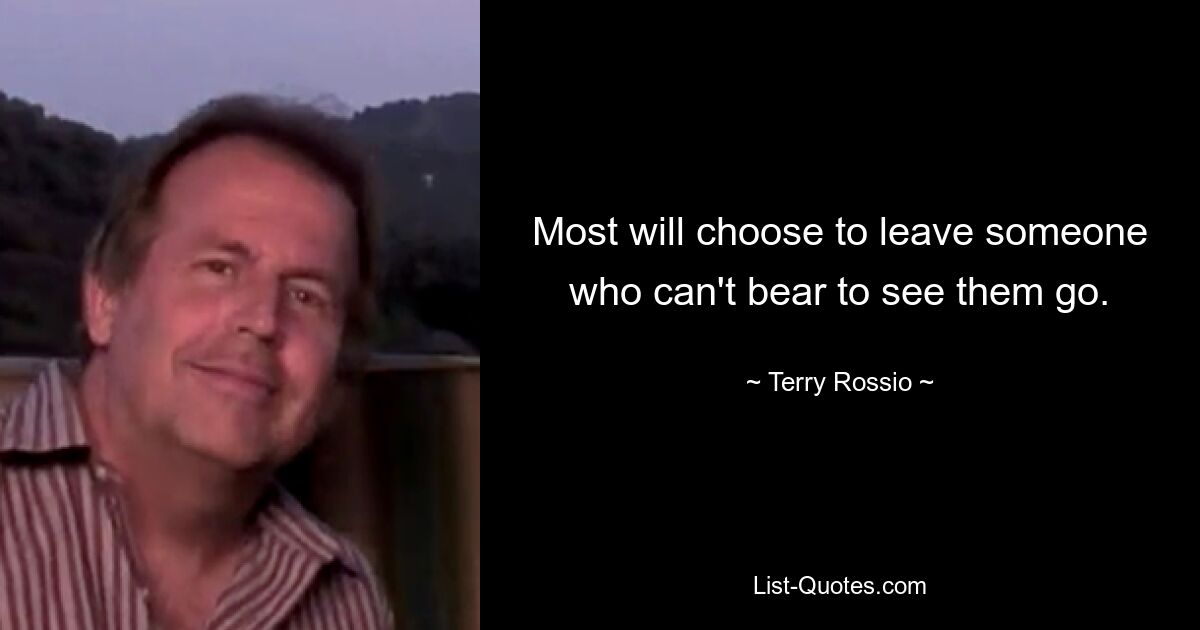 Most will choose to leave someone who can't bear to see them go. — © Terry Rossio