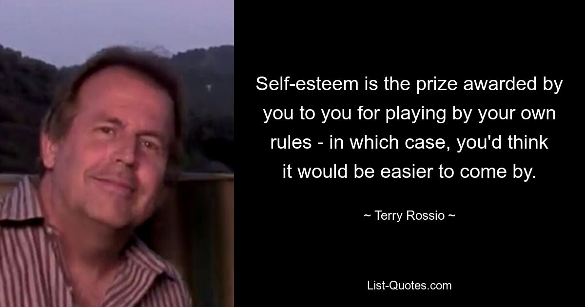 Self-esteem is the prize awarded by you to you for playing by your own rules - in which case, you'd think it would be easier to come by. — © Terry Rossio