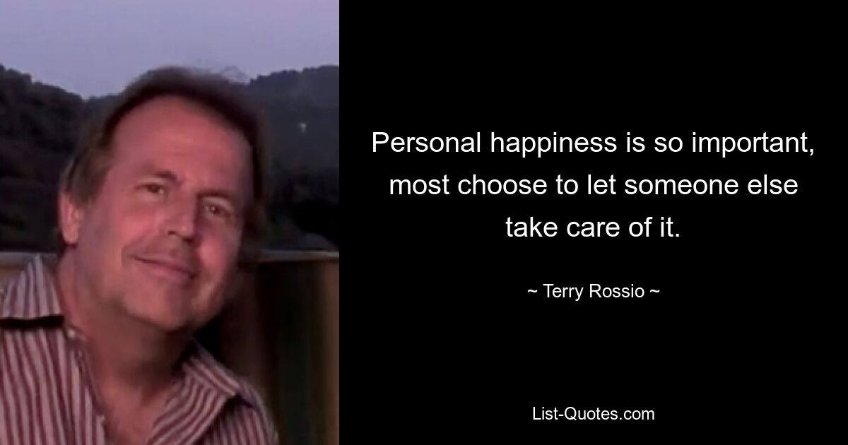 Personal happiness is so important, most choose to let someone else take care of it. — © Terry Rossio