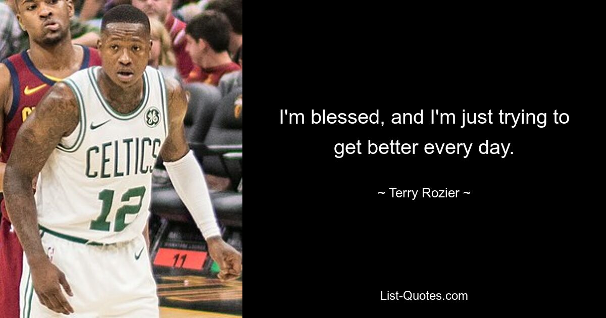 I'm blessed, and I'm just trying to get better every day. — © Terry Rozier