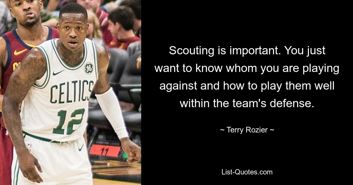 Scouting is important. You just want to know whom you are playing against and how to play them well within the team's defense. — © Terry Rozier