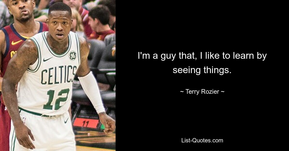 I'm a guy that, I like to learn by seeing things. — © Terry Rozier