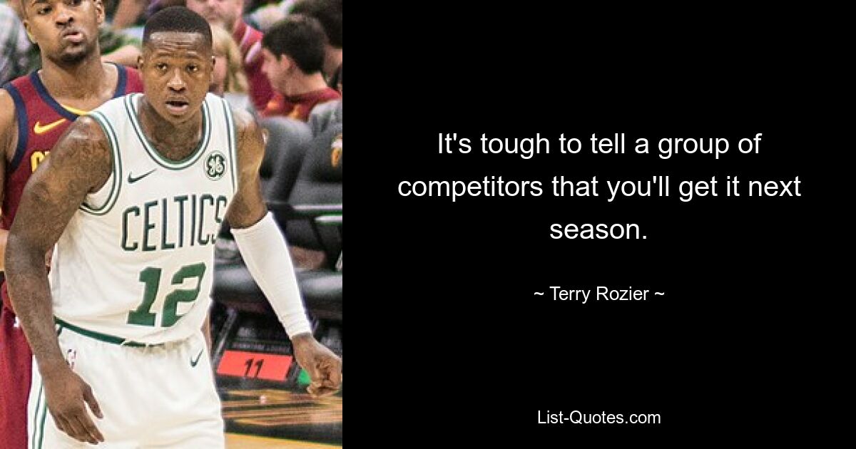 It's tough to tell a group of competitors that you'll get it next season. — © Terry Rozier