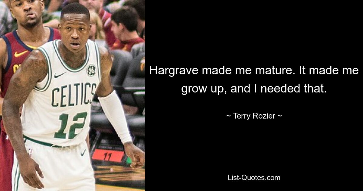 Hargrave made me mature. It made me grow up, and I needed that. — © Terry Rozier