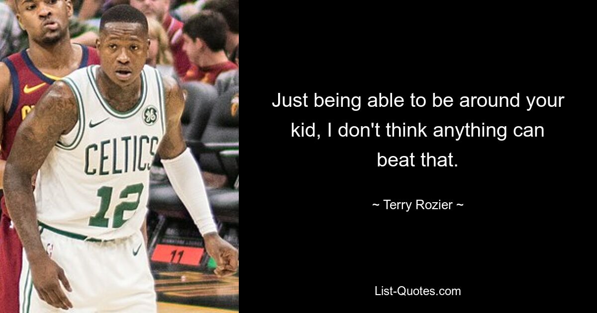 Just being able to be around your kid, I don't think anything can beat that. — © Terry Rozier