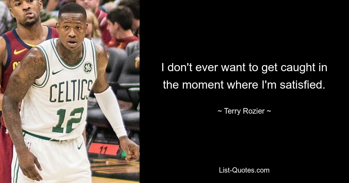 I don't ever want to get caught in the moment where I'm satisfied. — © Terry Rozier