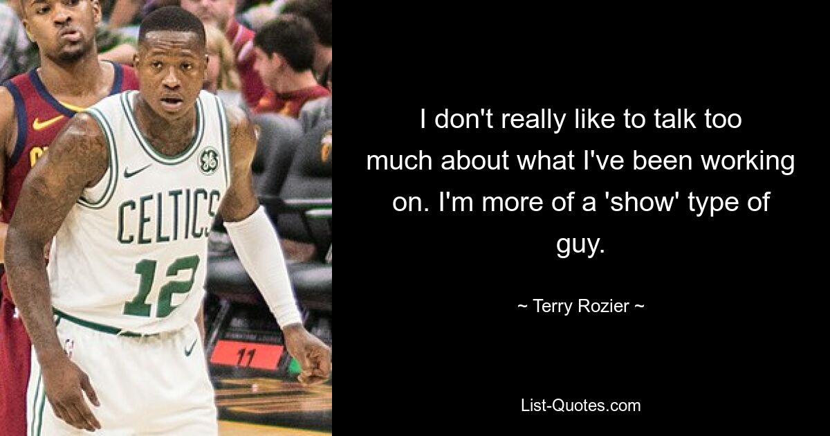 I don't really like to talk too much about what I've been working on. I'm more of a 'show' type of guy. — © Terry Rozier