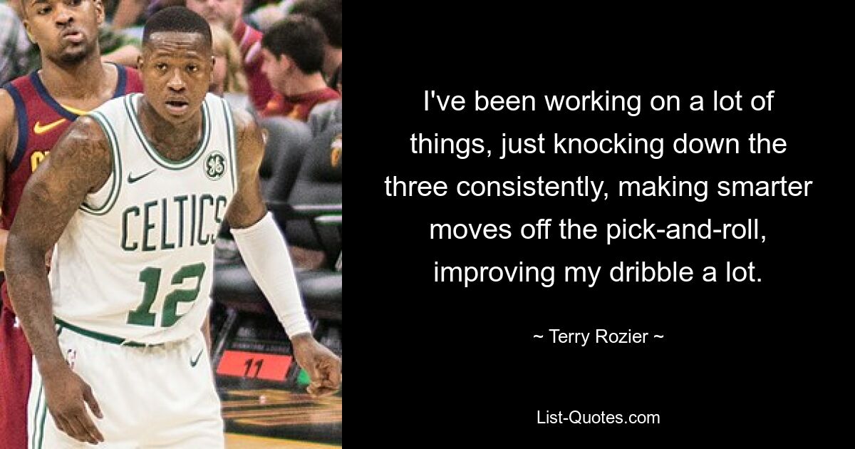 I've been working on a lot of things, just knocking down the three consistently, making smarter moves off the pick-and-roll, improving my dribble a lot. — © Terry Rozier