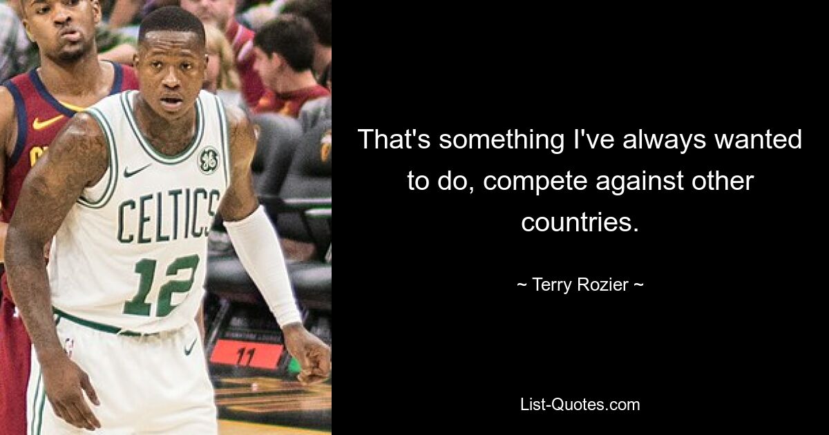 That's something I've always wanted to do, compete against other countries. — © Terry Rozier