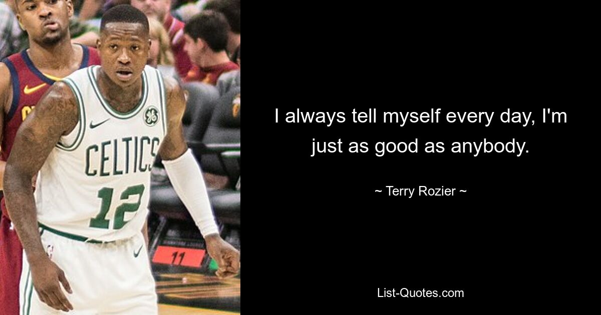 I always tell myself every day, I'm just as good as anybody. — © Terry Rozier