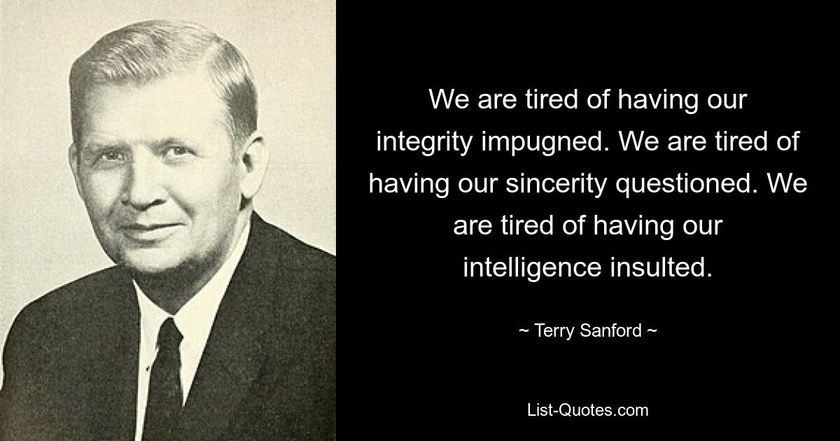 We are tired of having our integrity impugned. We are tired of having our sincerity questioned. We are tired of having our intelligence insulted. — © Terry Sanford