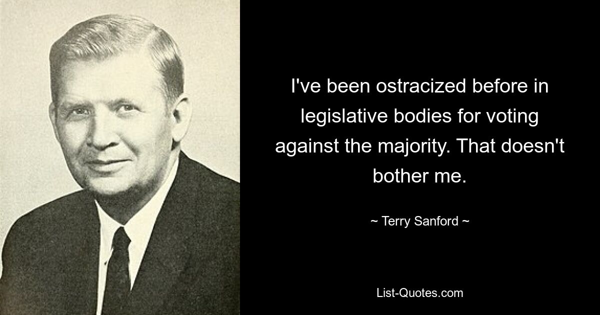 I've been ostracized before in legislative bodies for voting against the majority. That doesn't bother me. — © Terry Sanford