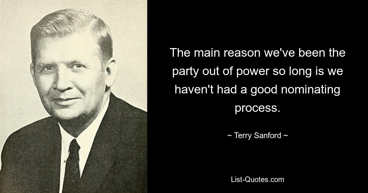 The main reason we've been the party out of power so long is we haven't had a good nominating process. — © Terry Sanford