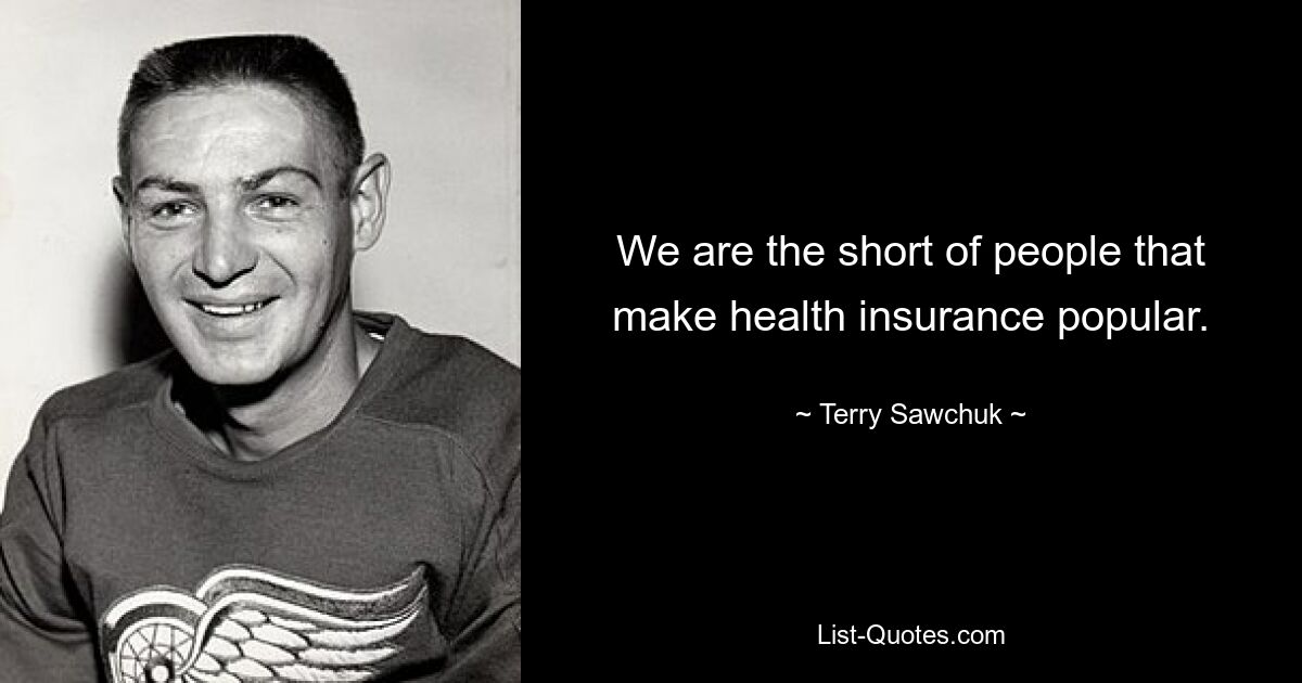 We are the short of people that make health insurance popular. — © Terry Sawchuk