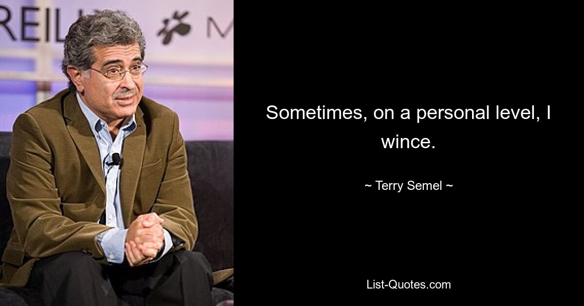 Sometimes, on a personal level, I wince. — © Terry Semel