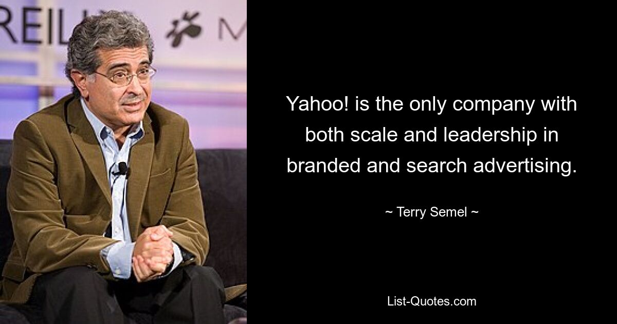 Yahoo! is the only company with both scale and leadership in branded and search advertising. — © Terry Semel