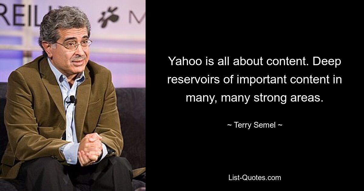 Yahoo is all about content. Deep reservoirs of important content in many, many strong areas. — © Terry Semel