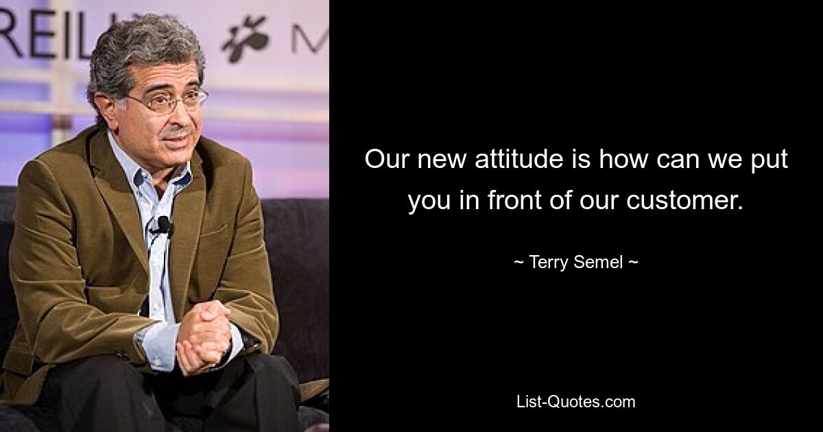 Our new attitude is how can we put you in front of our customer. — © Terry Semel