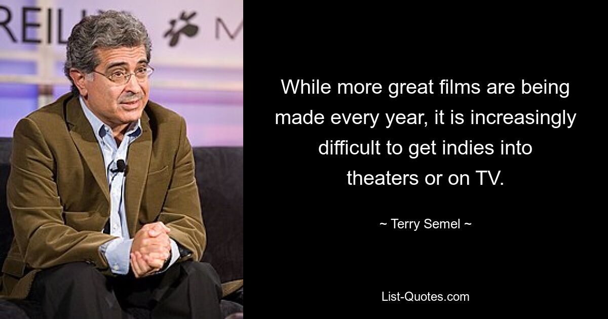 While more great films are being made every year, it is increasingly difficult to get indies into theaters or on TV. — © Terry Semel