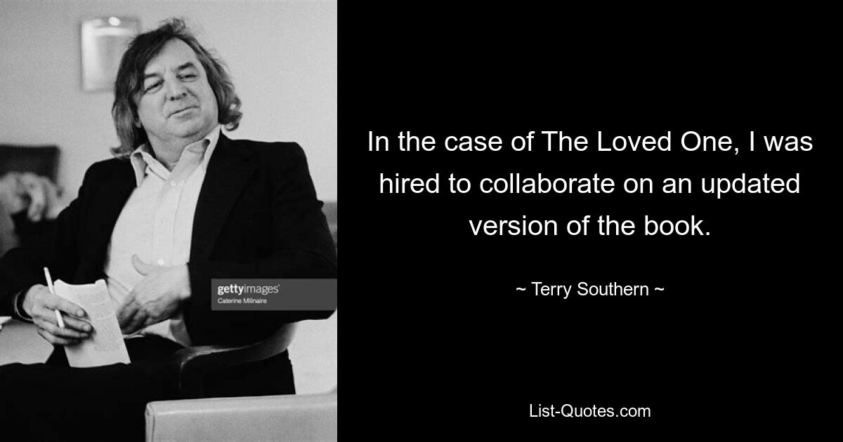 In the case of The Loved One, I was hired to collaborate on an updated version of the book. — © Terry Southern